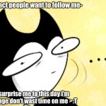 why follow me? follow people who are good at memes not me :T | the fact people want to follow me-; surprise me to this day i'm cringe don't wast time on me >:T | image tagged in surprised bendy | made w/ Imgflip meme maker