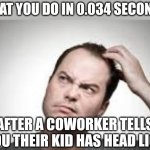 Fact, no one can hear about lice without becoming instantly itchy. | WHAT YOU DO IN 0.034 SECONDS; AFTER A COWORKER TELLS YOU THEIR KID HAS HEAD LICE | image tagged in scratch,bugs,kids,disease,people,truth | made w/ Imgflip meme maker