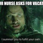 I Summon you to fullfil your oath | WHEN YOUR NURSE ASKS FOR VACATION LEAVE | image tagged in i summon you to fullfil your oath | made w/ Imgflip meme maker