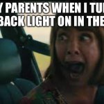 Who agrees? | MY PARENTS WHEN I TURN THE BACK LIGHT ON IN THE CAR | image tagged in screaming women | made w/ Imgflip meme maker