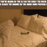 TA DA | YOU'VE HEARD OF THE ELF ON THE SHELF THE ROCK ON THE CLOCK THE GNOME ON THE HOME NOW PREPARE FOR..... | image tagged in bed,bullet | made w/ Imgflip meme maker