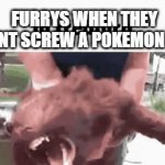 amirite? | FURRYS WHEN THEY CANT SCREW A POKEMON IRL | image tagged in gifs,oh wow are you actually reading these tags | made w/ Imgflip video-to-gif maker