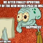 I can finally sleep,thank you for seeing this I guess | ME AFTER FINALLY UPVOTING HALF OF THE NEW MEMES PAGE IN IMGFLIP; *HAPPINESS*; I ACTUALLY DID THIS | image tagged in tired squidward | made w/ Imgflip meme maker