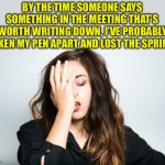 Meetings | BY THE TIME SOMEONE SAYS SOMETHING IN THE MEETING THAT’S WORTH WRITING DOWN, I'VE PROBABLY TAKEN MY PEN APART AND LOST THE SPRING. | image tagged in face palm woman | made w/ Imgflip meme maker