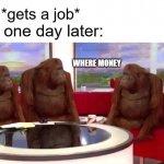 free epic Balikutsa | WHERE MONEY me:*gets a job* me one day later: | image tagged in where monkey | made w/ Imgflip meme maker