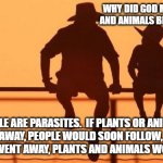 Cowboy wisdom, people are parasites | WHY DID GOD MAKE PLANETS AND ANIMALS BEFORE PEOPLE? PEOPLE ARE PARASITES.  IF PLANTS OR ANIMALS WENT AWAY, PEOPLE WOULD SOON FOLLOW, BUT IF THE PEOPLE WENT AWAY, PLANTS AND ANIMALS WOULD THRIVE | image tagged in cowboy father and son,people are parasites,cowboy wisdom,we need plants,we need animals,nature | made w/ Imgflip meme maker