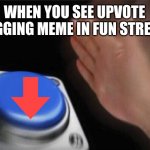 you get points for it too | WHEN YOU SEE UPVOTE BEGGING MEME IN FUN STREAM | image tagged in memes,blank nut button | made w/ Imgflip meme maker
