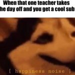 Happened to me today lmao | When that one teacher takes the day off and you get a cool sub | image tagged in happiness noise | made w/ Imgflip meme maker