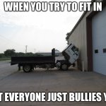 depression | WHEN YOU TRY TO FIT IN; BUT EVERYONE JUST BULLIES YOU | image tagged in sad truck,memes | made w/ Imgflip meme maker