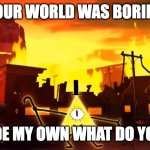 Chaos World | YOUR WORLD WAS BORING; SO I MADE MY OWN WHAT DO YOU THINK | image tagged in gravity falls chaos,chaos,disney | made w/ Imgflip meme maker