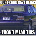 burn it rebuid it repeat | WHEN YOUR FRIEND SAYS HE HAS A BMW; I DON'T MEAN THIS | image tagged in bmw ricer | made w/ Imgflip meme maker