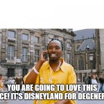 You are going to love this place! It's Disneyland for degenerate