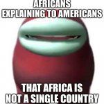 Africans explaining | AFRICANS EXPLAINING TO AMERICANS; THAT AFRICA IS NOT A SINGLE COUNTRY | image tagged in amogus sussy,among us,memes,funny,amogus | made w/ Imgflip meme maker
