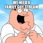 come on we need one and my pc wont let me make one | WE NEED A FAMILY GUY STREAM | image tagged in family guy | made w/ Imgflip meme maker