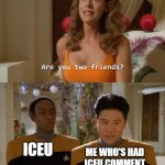 we are basically besties | ICEU; ME WHO'S HAD ICEU COMMENT ON 2 OF MY MEMES | image tagged in are you two friends,iceu | made w/ Imgflip meme maker