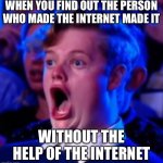 OMG | WHEN YOU FIND OUT THE PERSON WHO MADE THE INTERNET MADE IT; WITHOUT THE HELP OF THE INTERNET | image tagged in omg | made w/ Imgflip meme maker