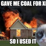 Burn Kitty Meme | YOU GAVE ME COAL FOR XMAS; SO I USED IT | image tagged in memes,burn kitty,grumpy cat | made w/ Imgflip meme maker