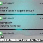 HEY! A MAN HAS FALLEN INTO THE RIVER IN LEGO CITY! | HEY! A MAN HAS FALLEN INTO A RIVER IN LEGO CITY! | image tagged in anxiety/depression texts,lego | made w/ Imgflip meme maker