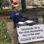 All the festivities are over… | December 26 is the most depressing day of the year | image tagged in memes,change my mind,funny,true story,pain,christmas | made w/ Imgflip meme maker