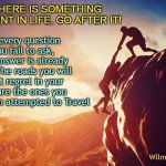  Inspiration | To every question you fail to ask, the answer is already NO.  The roads you will most regret in your life are the ones you never even attempted to Travel; IF THERE IS SOMETHING YOU WANT IN LIFE, GO AFTER IT! WilmaFingersdoo | image tagged in inspiration | made w/ Imgflip meme maker