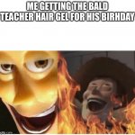 Fire Woody | ME GETTING THE BALD TEACHER HAIR GEL FOR HIS BIRHDAY | image tagged in fire woody | made w/ Imgflip meme maker