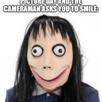 Smile! | WHEN ITS SCHOOL PICTURE DAY AND THE CAMERAMAN ASKS YOU TO SMILE: | image tagged in momo mask | made w/ Imgflip meme maker