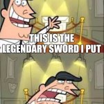 Noooo it stealed | THIS IS THE LEGENDARY SWORD I PUT; NOW IT STEALED!! | image tagged in timmy turner s dad | made w/ Imgflip meme maker