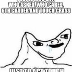 Honestly | PEOPLE WHO SAY: WHO ASKED, WHO CARES, 6TH GRADER AND TOUCH GRASS; JUST TO ACT TOUGH | image tagged in no brain | made w/ Imgflip meme maker