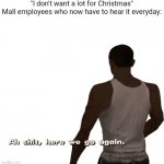? | "I don't want a lot for Christmas"
Mall employees who now have to hear it everyday: | image tagged in oh shit here we go again,mall,christmas,mariah carey | made w/ Imgflip meme maker