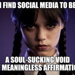 Wednesday on social media | I FIND SOCIAL MEDIA TO BE; A SOUL-SUCKING VOID OF MEANINGLESS AFFIRMATION | image tagged in wednesday addams,social media | made w/ Imgflip meme maker