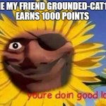 he doing good please support him | ME MY FRIEND GROUNDED-CAT19 EARNS 1000 POINTS | image tagged in demo sunflower | made w/ Imgflip meme maker