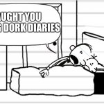 Diary of a wimpy kid template | I CAUGHT YOU READING DORK DIARIES | image tagged in diary of a wimpy kid template | made w/ Imgflip meme maker