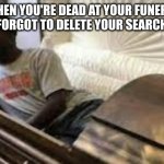 Guy waking up at the funeral | WHEN YOU'RE DEAD AT YOUR FUNERAL BUT YOU FORGOT TO DELETE YOUR SEARCH HISTORY | image tagged in guy waking up at the funeral,funeral,search history | made w/ Imgflip meme maker