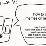 how to make memes on imgflip.com | how to make memes on imgflip.com; step 1: go to Meme Generator. step 2: make a meme idea. step 3: generate the image. step 4: submit the image. step 5: have upvotes and views in your meme. | image tagged in how to,make,memes,on,imgflip | made w/ Imgflip meme maker