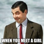 bean | WHEN YOU MEET A GIRL | image tagged in mr bean | made w/ Imgflip meme maker