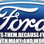 Ford logo | I ONLY HATE THEM BECAUSE I'VE OWNED SEVERAL, DRIVEN MANY, AND WORKED ON TONS | image tagged in ford logo | made w/ Imgflip meme maker