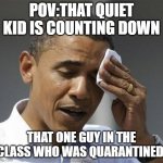 yes i know he's lucky | POV:THAT QUIET KID IS COUNTING DOWN; THAT ONE GUY IN THE CLASS WHO WAS QUARANTINED: | image tagged in phew obama | made w/ Imgflip meme maker
