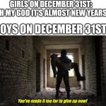 Boys on December 31st | GIRLS ON DECEMBER 31ST: "OH MY GOD IT'S ALMOST NEW YEARS"; BOYS ON DECEMBER 31ST:; You've made it too far to give up now! | image tagged in soldier carrying man,boys vs girls | made w/ Imgflip meme maker