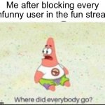 Get mad | Me after blocking every unfunny user in the fun stream | image tagged in alone patrick,yes | made w/ Imgflip meme maker