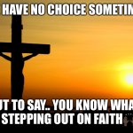 Pray | WE HAVE NO CHOICE SOMETIMES; BUT TO SAY.. YOU KNOW WHAT.. I’M STEPPING OUT ON FAITH🙌🏿🙌🏿 | image tagged in jesus always faithful | made w/ Imgflip meme maker