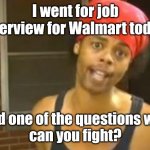 Welcome to Walmart. | I went for job interview for Walmart today; and one of the questions was
can you fight? | image tagged in memes,hide yo kids hide yo wife,funny | made w/ Imgflip meme maker