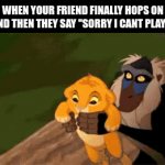 relatable?, anyone? | WHEN YOUR FRIEND FINALLY HOPS ON AND THEN THEY SAY "SORRY I CANT PLAY": | image tagged in gifs,memes | made w/ Imgflip video-to-gif maker