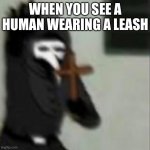 Plague Doctor with cross | WHEN YOU SEE A HUMAN WEARING A LEASH | image tagged in plague doctor with cross | made w/ Imgflip meme maker