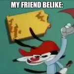 this discribes him | MY FRIEND BELIKE: | image tagged in wakko frame | made w/ Imgflip meme maker