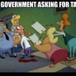 true | THE GOVERNMENT ASKING FOR TAXES | image tagged in animaniacs survey ladies | made w/ Imgflip meme maker
