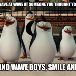 Just smile and wave boys | WHEN YOU WAVE AT WAVE AT SOMEONE YOU THOUGHT YOU KNEW; SMILE AND WAVE BOYS, SMILE AND WAVE | image tagged in just smile and wave boys | made w/ Imgflip meme maker