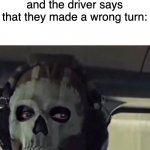 Call of duty skull guy in car | When you're in a car and the driver says that they made a wrong turn: | image tagged in call of duty skull guy in car | made w/ Imgflip meme maker