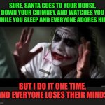 Santa | SURE, SANTA GOES TO YOUR HOUSE, DOWN YOUR CHIMNEY, AND WATCHES YOU WHILE YOU SLEEP AND EVERYONE ADORES HIM. BUT I DO IT ONE TIME, AND EVERYONE LOSES THEIR MINDS | image tagged in everyone loses their minds | made w/ Imgflip meme maker