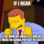 that song is garbage | IF I HEAR; "THE WORLDS SMALLEST VIOLIN" ONCE MORE IM GONNA POP OUT OF EXISTANCE | image tagged in if i heard one more time | made w/ Imgflip meme maker