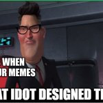 Parents | PARENTS WHEN THEY SEE OUR MEMES | image tagged in what idiot designed this,scumbag parents,memes,bruh moment | made w/ Imgflip meme maker